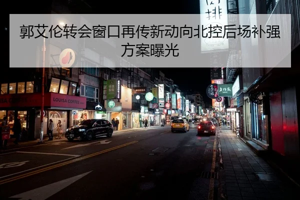 郭艾伦转会窗口再传新动向北控后场补强方案曝光