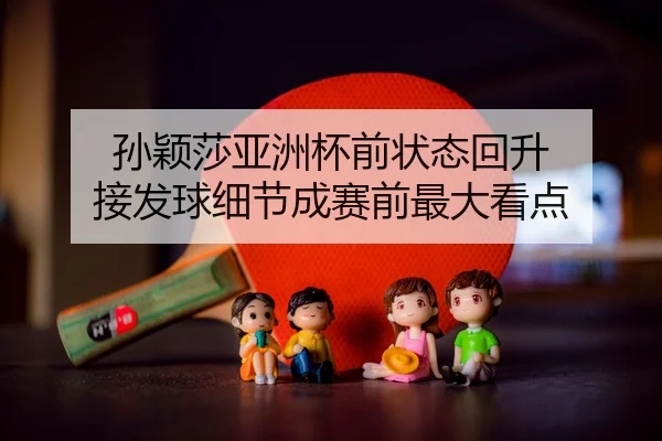 孙颖莎亚洲杯前状态回升 接发球细节成赛前最大看点