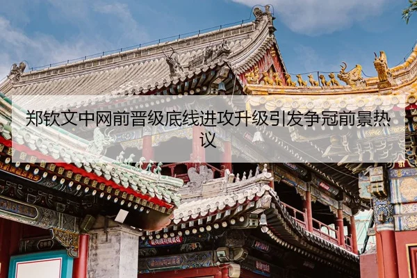 郑钦文中网前晋级底线进攻升级引发争冠前景热议